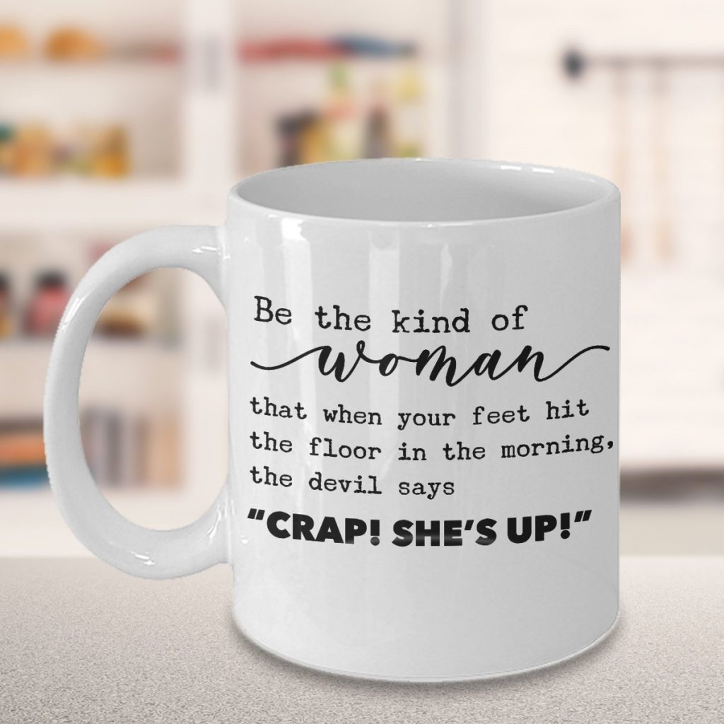 Inspirational mugs that aren't cheesy: Be the kind of woman that when your feet hit the floor in the morning, the devil says CRAP SHE'S UP!